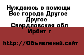 Нуждаюсь в помощи - Все города Другое » Другое   . Свердловская обл.,Ирбит г.